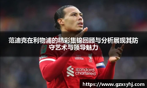 范迪克在利物浦的精彩集锦回顾与分析展现其防守艺术与领导魅力