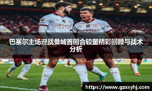 巴塞尔主场迎战曼城首回合较量精彩回顾与战术分析