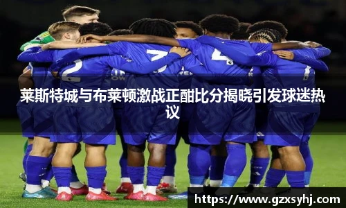 莱斯特城与布莱顿激战正酣比分揭晓引发球迷热议