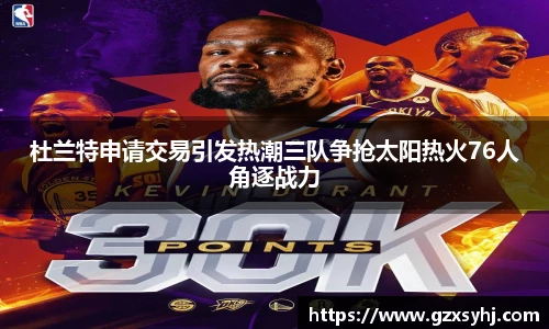 杜兰特申请交易引发热潮三队争抢太阳热火76人角逐战力