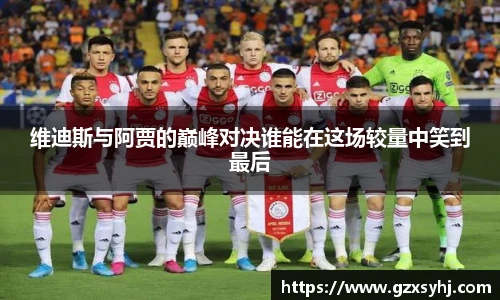 维迪斯与阿贾的巅峰对决谁能在这场较量中笑到最后